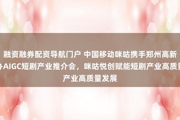 融资融券配资导航门户 中国移动咪咕携手郑州高新区举办AIGC短剧产业推介会,咪咕悦创赋能短剧产业高质量发展