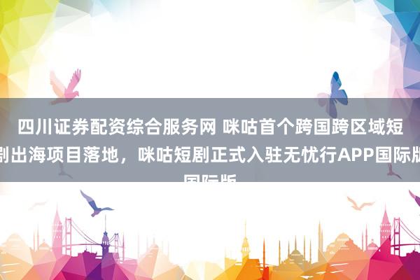 四川证券配资综合服务网 咪咕首个跨国跨区域短剧出海项目落地,咪咕短剧正式入驻无忧行APP国际版