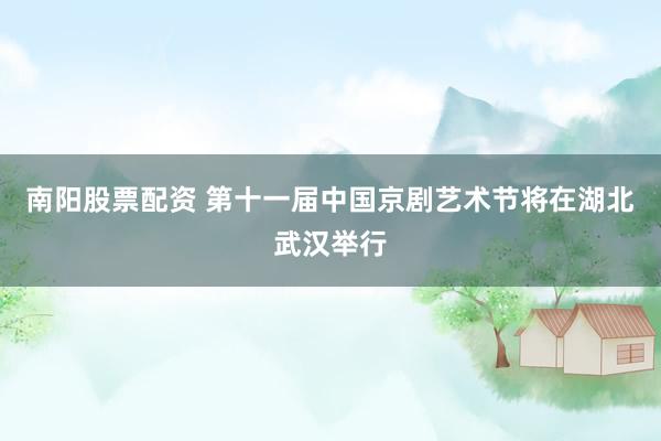 南阳股票配资 第十一届中国京剧艺术节将在湖北武汉举行