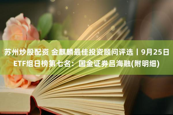 苏州炒股配资 金麒麟最佳投资顾问评选丨9月25日ETF组日榜第七名：国金证券吕海融(附明细)