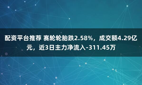 配资平台推荐 赛轮轮胎跌2.58%，成交额4.29亿元，近3日主力净流入-311.45万