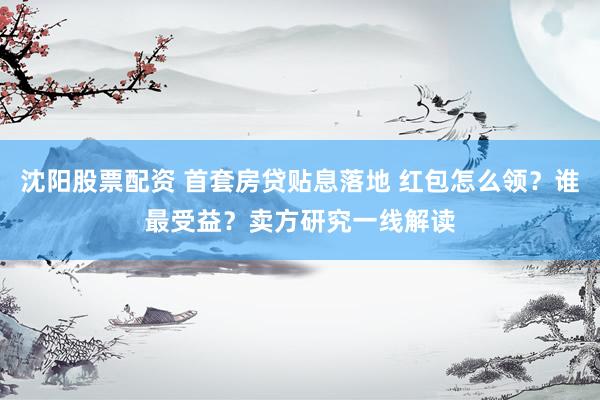 沈阳股票配资 首套房贷贴息落地 红包怎么领？谁最受益？卖方研究一线解读