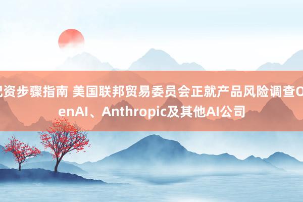 配资步骤指南 美国联邦贸易委员会正就产品风险调查OpenAI、Anthropic及其他AI公司