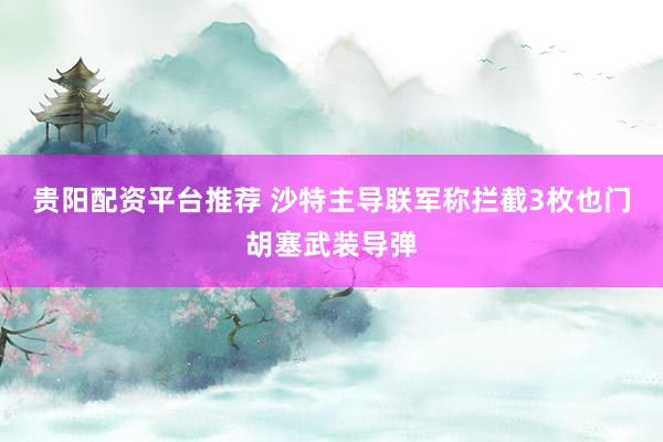贵阳配资平台推荐 沙特主导联军称拦截3枚也门胡塞武装导弹