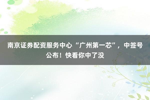 南京证券配资服务中心 “广州第一芯”，中签号公布！快看你中了没