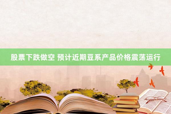 股票下跌做空 预计近期豆系产品价格震荡运行