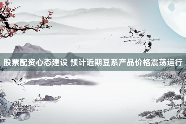 股票配资心态建设 预计近期豆系产品价格震荡运行