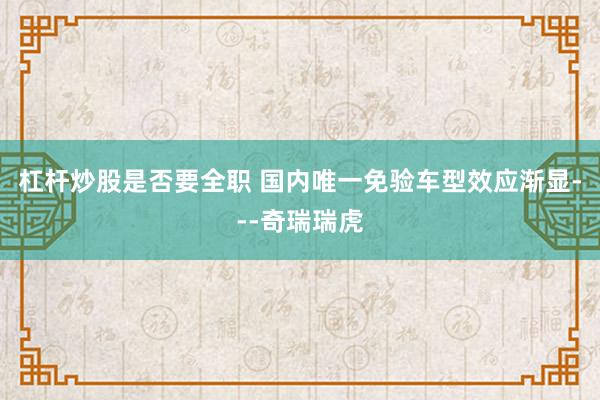 杠杆炒股是否要全职 国内唯一免验车型效应渐显---奇瑞瑞虎
