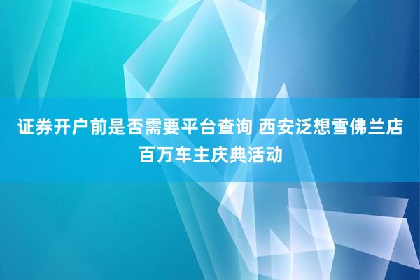 证券开户前是否需要平台查询 西安泛想雪佛兰店百万车主庆典活动