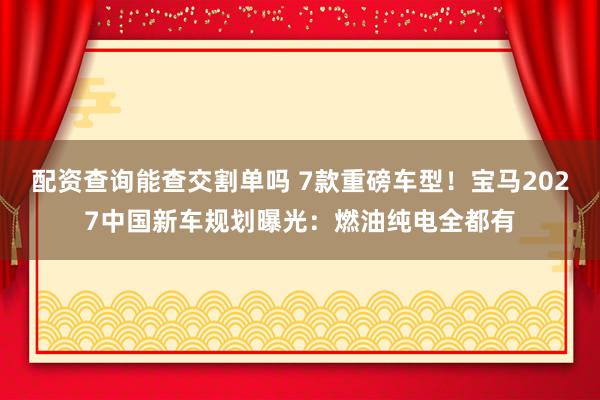配资查询能查交割单吗 7款重磅车型！宝马2027中国新车规划曝光：燃油纯电全都有