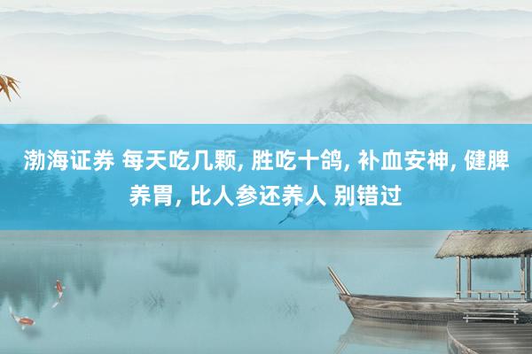 渤海证券 每天吃几颗, 胜吃十鸽, 补血安神, 健脾养胃, 比人参还养人 别错过