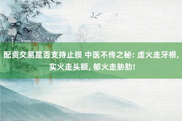 配资交易是否支持止损 中医不传之秘: 虚火走牙根, 实火走头额, 郁火走胁肋!