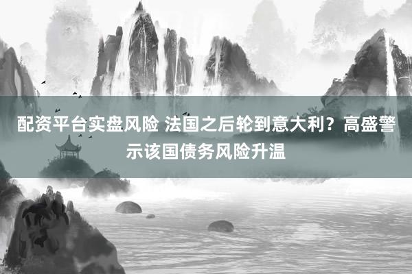 配资平台实盘风险 法国之后轮到意大利？高盛警示该国债务风险升温