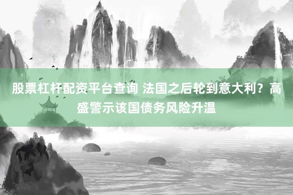股票杠杆配资平台查询 法国之后轮到意大利?高盛警示该国债务风险升温
