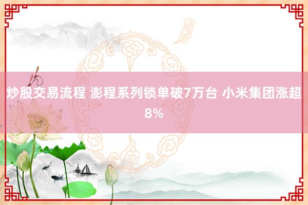 炒股交易流程 澎程系列锁单破7万台 小米集团涨超8%
