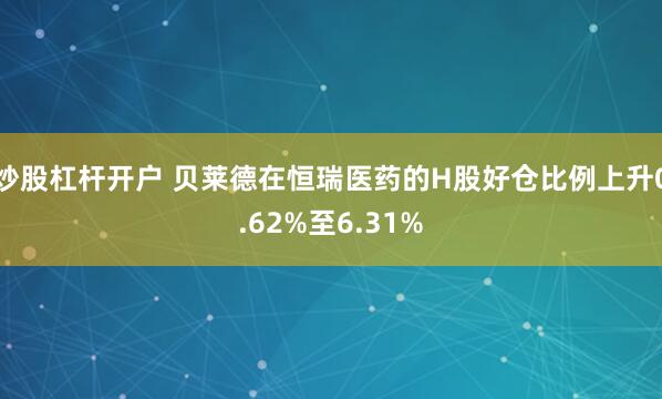 炒股杠杆开户 贝莱德在恒瑞医药的H股好仓比例上升0.62%至6.31%