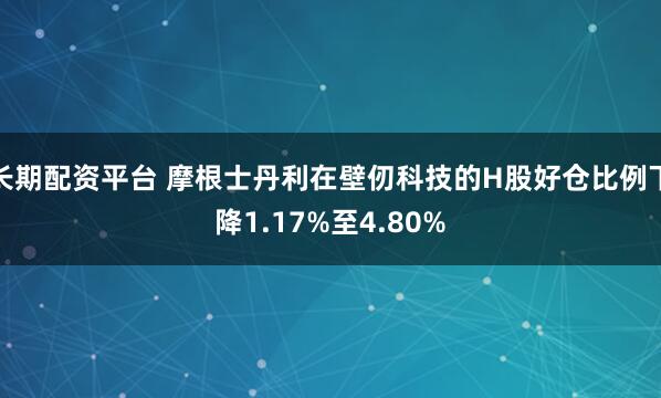 长期配资平台 摩根士丹利在壁仞科技的H股好仓比例下降1.17%至4.80%