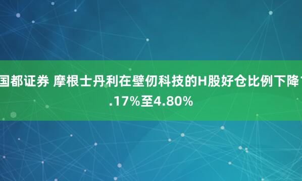 国都证券 摩根士丹利在壁仞科技的H股好仓比例下降1.17%至4.80%