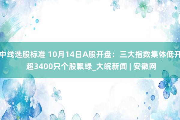 中线选股标准 10月14日A股开盘：三大指数集体低开 超3400只个股飘绿_大皖新闻 | 安徽网