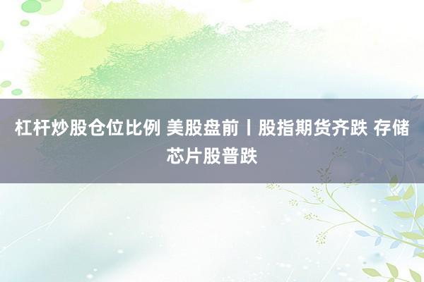 杠杆炒股仓位比例 美股盘前丨股指期货齐跌 存储芯片股普跌