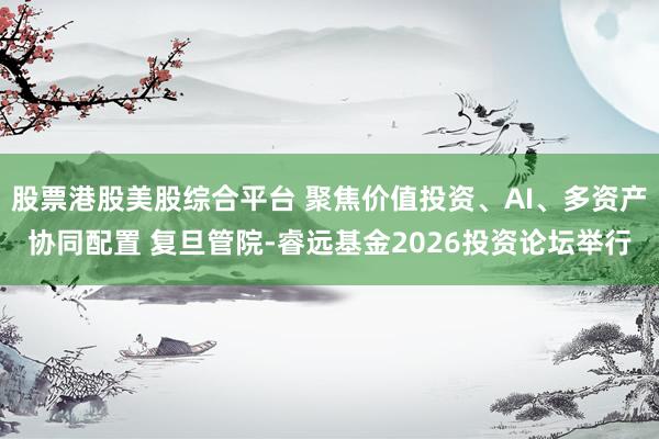 股票港股美股综合平台 聚焦价值投资、AI、多资产协同配置 复旦管院-睿远基金2026投资论坛举行