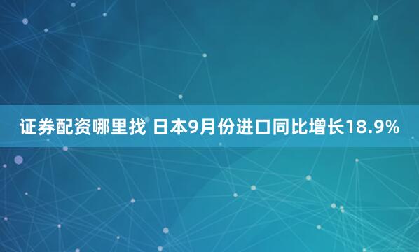 证券配资哪里找 日本9月份进口同比增长18.9%