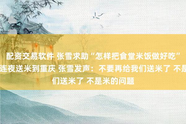 配资交易软件 张雪求助“怎样把食堂米饭做好吃” 各地米商连夜送米到重庆 张雪发声：不要再给我们送米了 不是米的问题