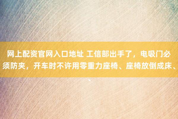 网上配资官网入口地址 工信部出手了，电吸门必须防夹，开车时不许用零重力座椅、座椅放倒成床、