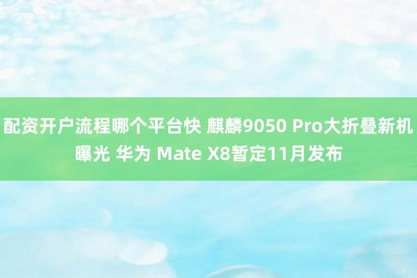 配资开户流程哪个平台快 麒麟9050 Pro大折叠新机曝光 华为 Mate X8暂定11月发布