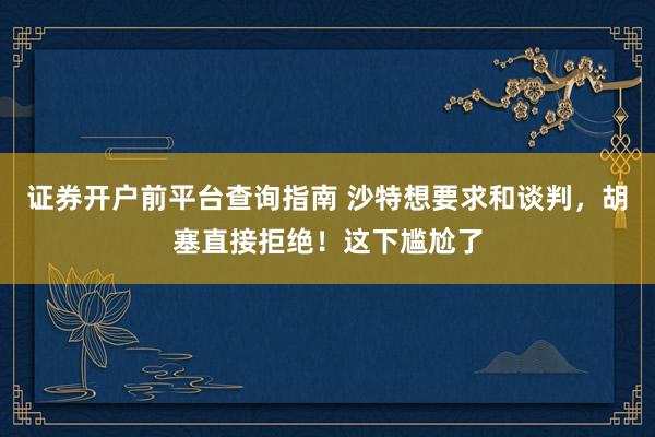 证券开户前平台查询指南 沙特想要求和谈判，胡塞直接拒绝！这下尴尬了