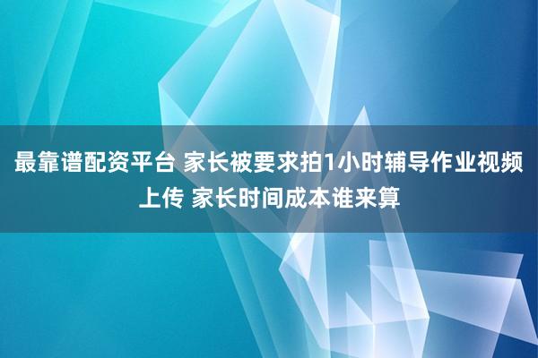 最靠谱配资平台 家长被要求拍1小时辅导作业视频上传 家长时间成本谁来算