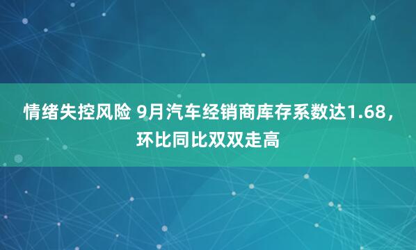 情绪失控风险 9月汽车经销商库存系数达1.68，环比同比双双走高