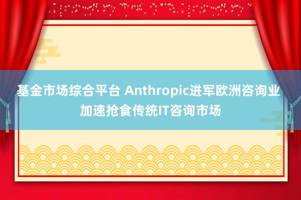 基金市场综合平台 Anthropic进军欧洲咨询业 加速抢食传统IT咨询市场