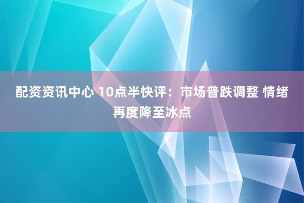 配资资讯中心 10点半快评:市场普跌调整 情绪再度降至冰点