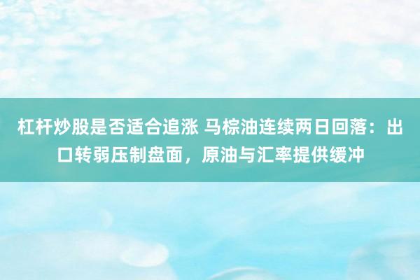 杠杆炒股是否适合追涨 马棕油连续两日回落:出口转弱压制盘面,原油与汇率提供缓冲