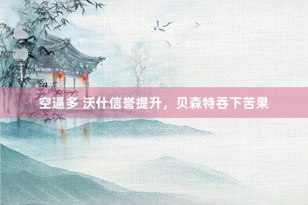 空逼多 沃什信誉提升，贝森特吞下苦果