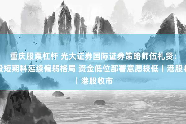 重庆股票杠杆 光大证券国际证券策略师伍礼贤:港股短期料延续偏弱格局 资金低位部署意愿较低丨港股收市