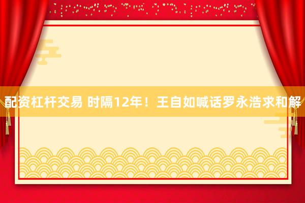 配资杠杆交易 时隔12年！王自如喊话罗永浩求和解