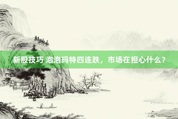 新股技巧 泡泡玛特四连跌，市场在担心什么？