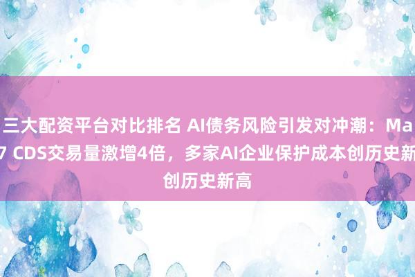 三大配资平台对比排名 AI债务风险引发对冲潮：Mag 7 CDS交易量激增4倍，多家AI企业保护成本创历史新高