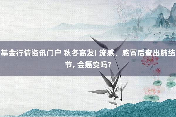 基金行情资讯门户 秋冬高发! 流感、感冒后查出肺结节, 会癌变吗?