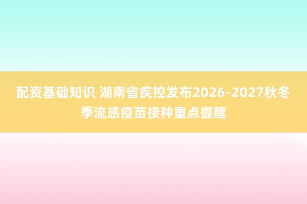 配资基础知识 湖南省疾控发布2026-2027秋冬季流感疫苗接种重点提醒