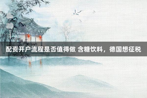 配资开户流程是否值得做 含糖饮料，德国想征税