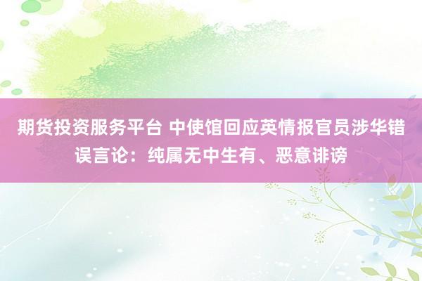 期货投资服务平台 中使馆回应英情报官员涉华错误言论：纯属无中生有、恶意诽谤