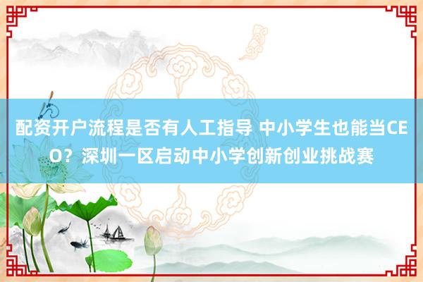 配资开户流程是否有人工指导 中小学生也能当CEO?深圳一区启动中小学创新创业挑战赛