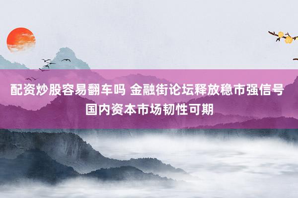 配资炒股容易翻车吗 金融街论坛释放稳市强信号 国内资本市场韧性可期