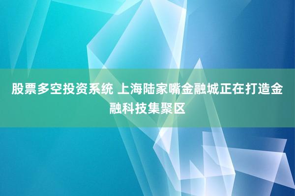 股票多空投资系统 上海陆家嘴金融城正在打造金融科技集聚区