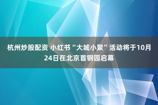 杭州炒股配资 小红书“大城小聚”活动将于10月24日在北京首钢园启幕