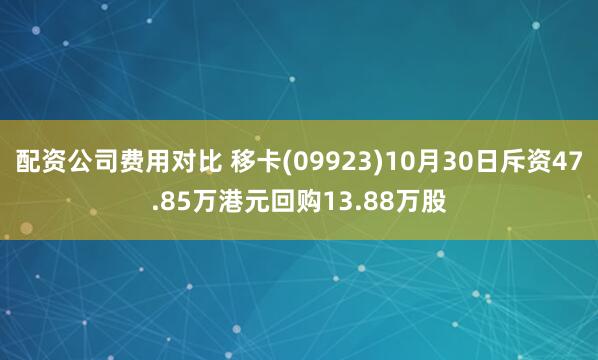 配资公司费用对比 移卡(09923)10月30日斥资47.85万港元回购13.88万股